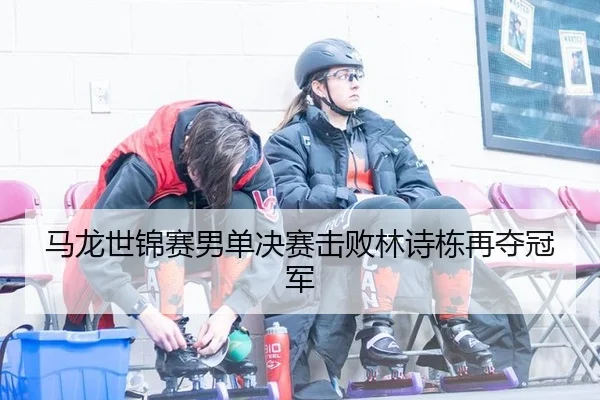 马龙世锦赛男单决赛击败林诗栋再夺冠军