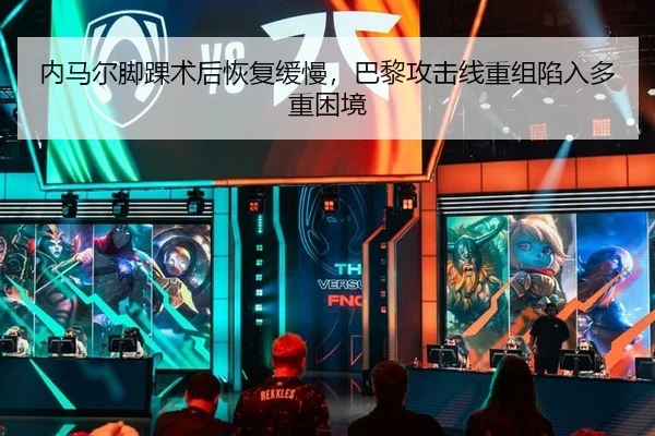 内马尔脚踝术后恢复缓慢，巴黎攻击线重组陷入多重困境