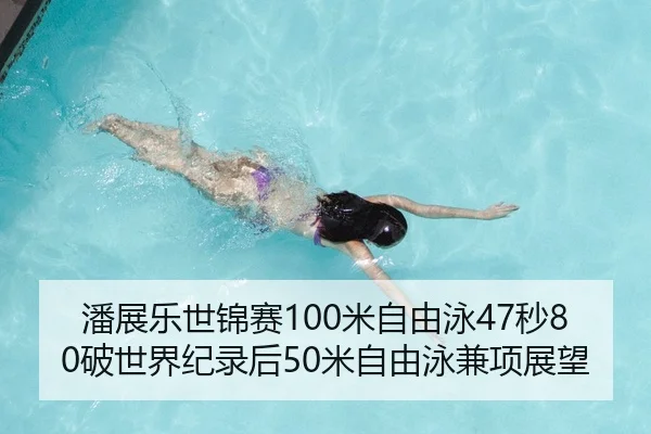 潘展乐世锦赛100米自由泳47秒80破世界纪录后50米自由泳兼项展望